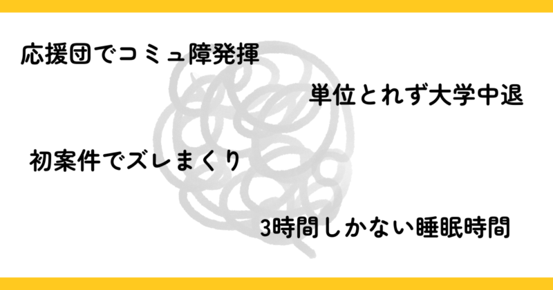 応援団でコミュ障発揮、単位とれず大学中退、初案件でズレまくり、3時間しかない睡眠時間