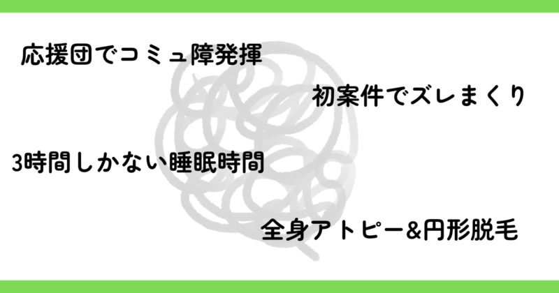 応援団でコミュ障発揮、初案件でズレまくり、3時間しかない睡眠時間、全身アトピー＆円形脱毛